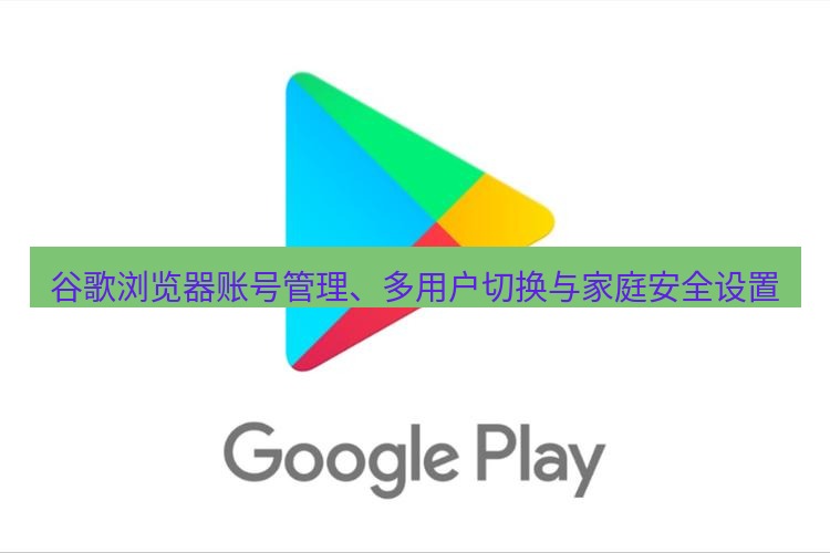 chrome下载 谷歌浏览器账号管理、多用户切换与家庭安全设置