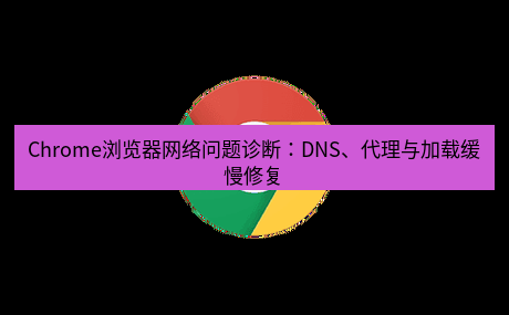 chrome下载 Chrome浏览器网络问题诊断：DNS、代理与加载缓慢修复