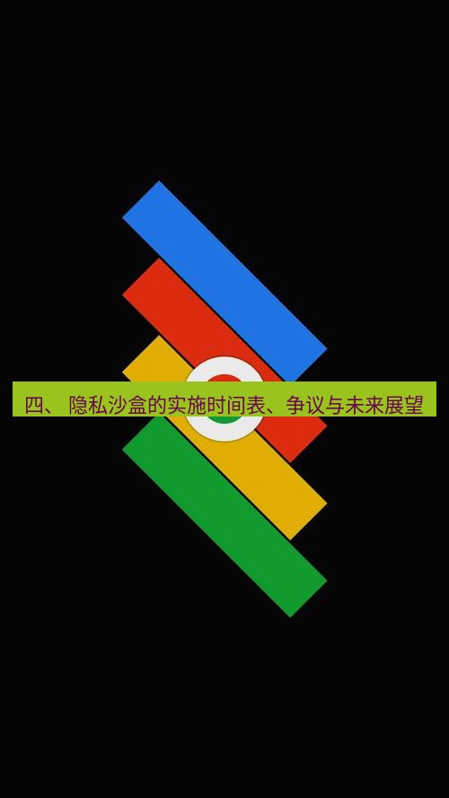 chrome下载 四、 隐私沙盒的实施时间表、争议与未来展望