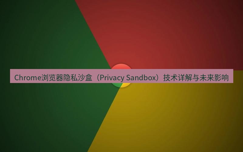 chrome下载 Chrome浏览器隐私沙盒（Privacy Sandbox）技术详解与未来影响