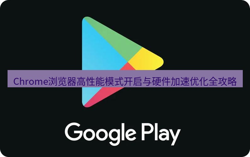 chrome下载 Chrome浏览器高性能模式开启与硬件加速优化全攻略