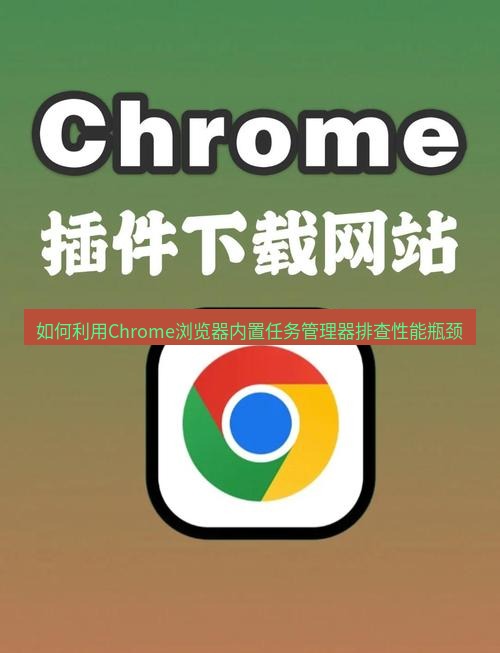 chrome下载 如何利用Chrome浏览器内置任务管理器排查性能瓶颈