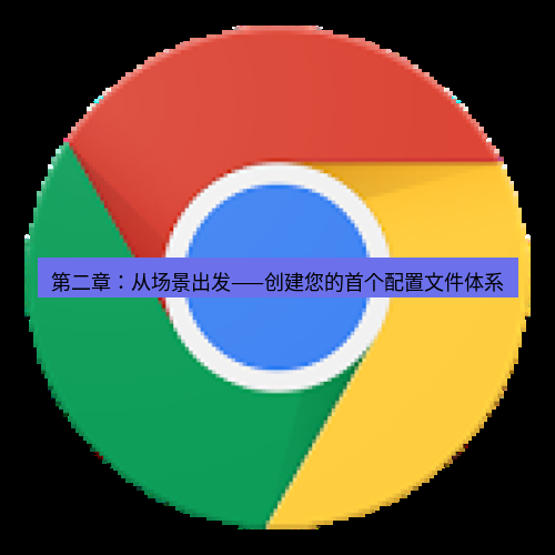 chrome下载 第二章：从场景出发——创建您的首个配置文件体系