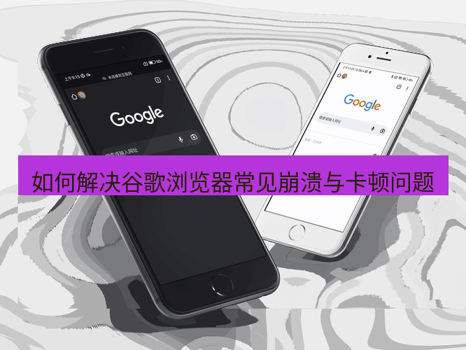 chrome下载 如何解决谷歌浏览器常见崩溃与卡顿问题