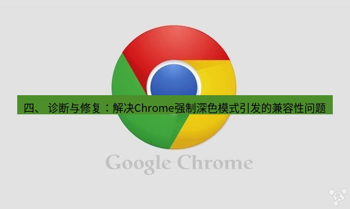 chrome下载 四、 诊断与修复：解决Chrome强制深色模式引发的兼容性问题