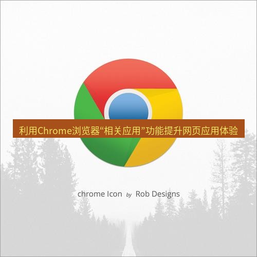 chrome下载 利用Chrome浏览器“相关应用”功能提升网页应用体验