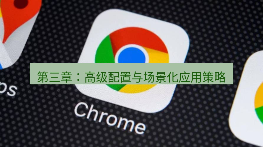 chrome下载 第三章：高级配置与场景化应用策略
