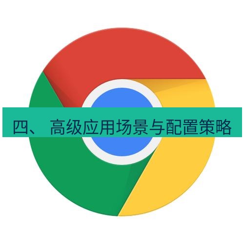 chrome下载 四、 高级应用场景与配置策略