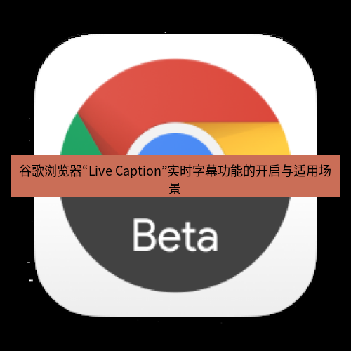 chrome下载 谷歌浏览器“Live Caption”实时字幕功能的开启与适用场景