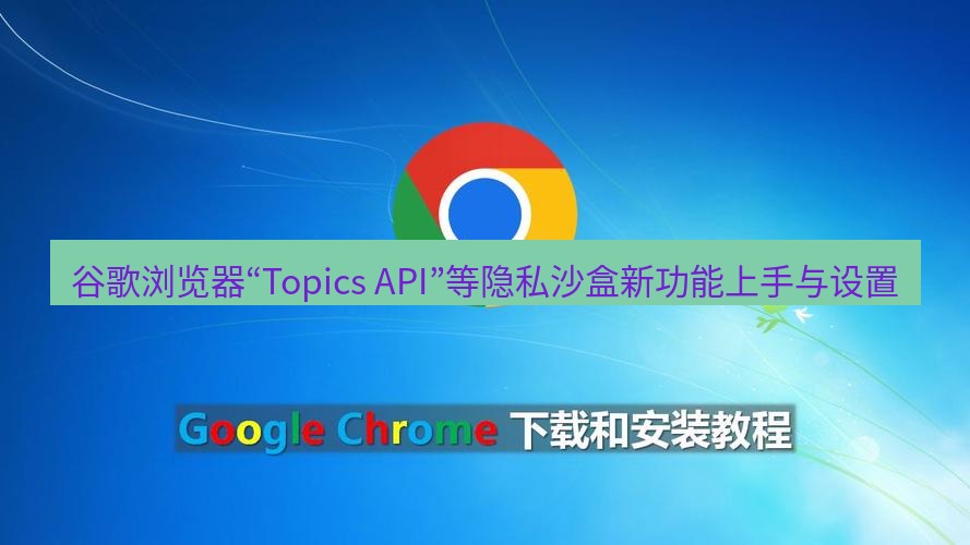 chrome下载 谷歌浏览器“Topics API”等隐私沙盒新功能上手与设置