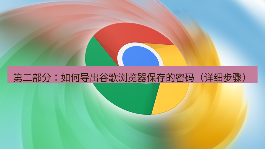 chrome下载 第二部分：如何导出谷歌浏览器保存的密码（详细步骤）