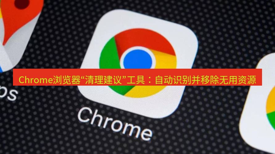 chrome下载 Chrome浏览器“清理建议”工具：自动识别并移除无用资源