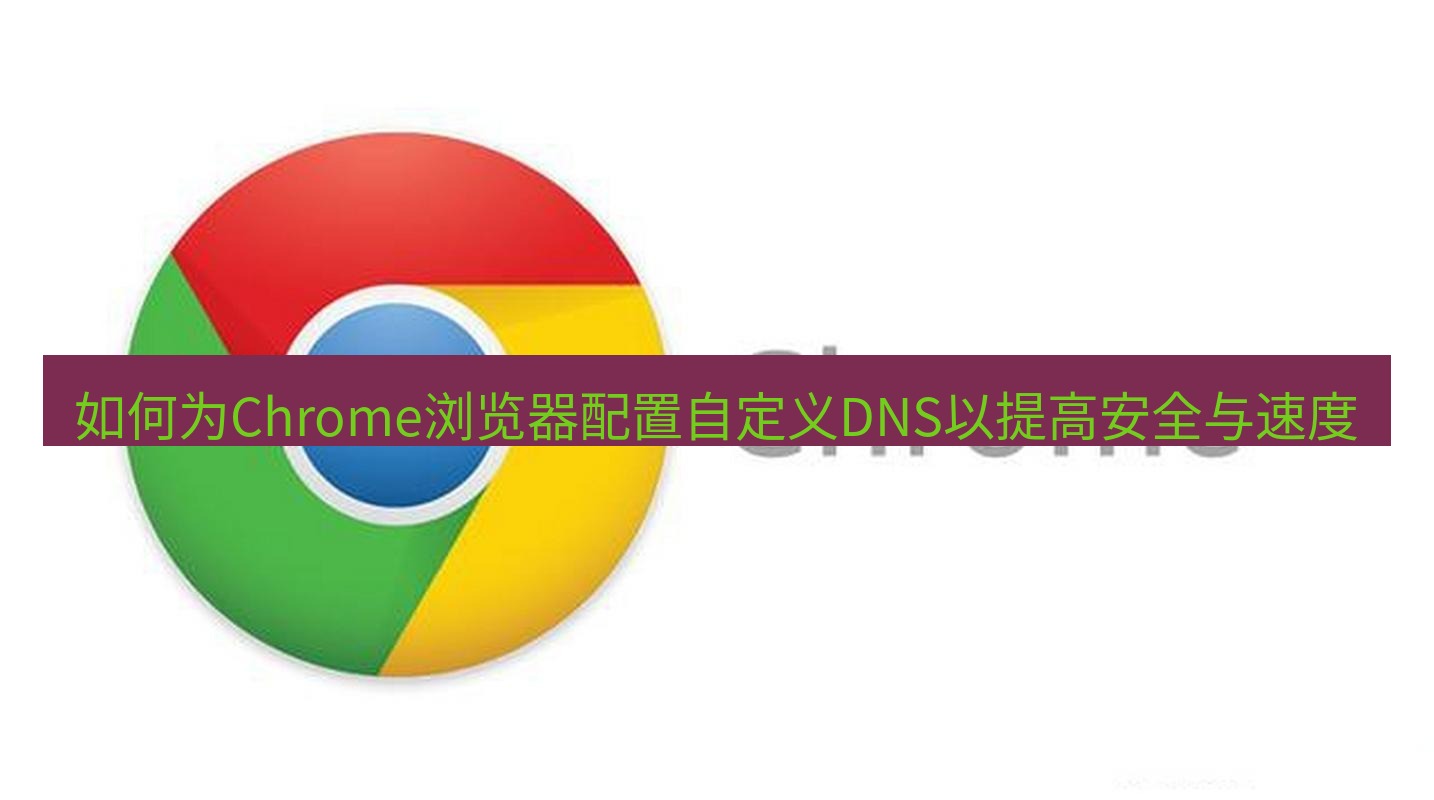 chrome下载 如何为Chrome浏览器配置自定义DNS以提高安全与速度