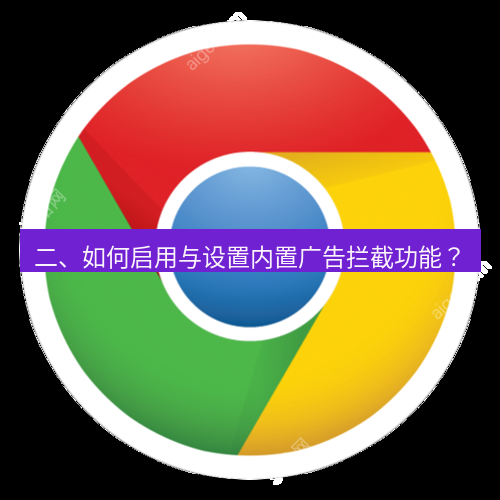 chrome下载 二、如何启用与设置内置广告拦截功能？