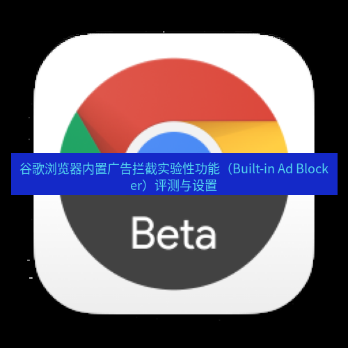 chrome下载 谷歌浏览器内置广告拦截实验性功能（Built-in Ad Blocker）评测与设置