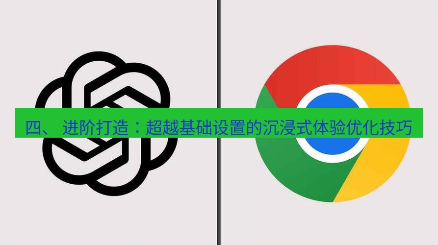 chrome下载 四、 进阶打造：超越基础设置的沉浸式体验优化技巧