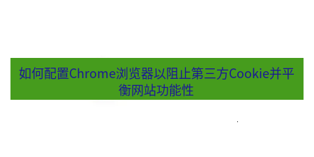 chrome下载 如何配置Chrome浏览器以阻止第三方Cookie并平衡网站功能性